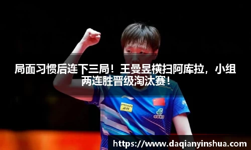 局面习惯后连下三局！王曼昱横扫阿库拉，小组两连胜晋级淘汰赛！